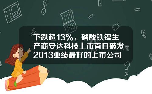 下跌超13%，磷酸铁锂生产商安达科技上市首日破发-2013业绩最好的上市公司