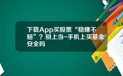 下载App买股票“稳赚不赔”？别上当-手机上买基金安全吗
