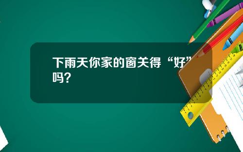 下雨天你家的窗关得“好”吗？