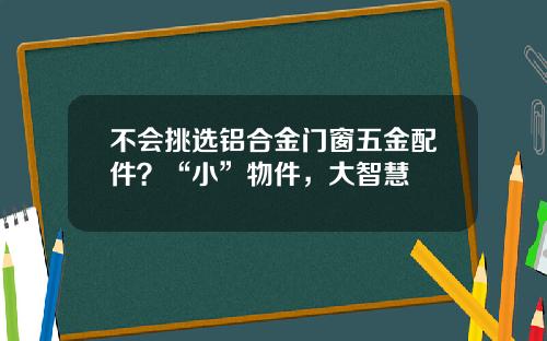 不会挑选铝合金门窗五金配件？“小”物件，大智慧