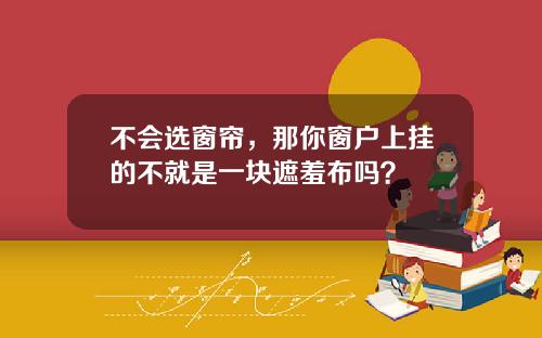 不会选窗帘，那你窗户上挂的不就是一块遮羞布吗？