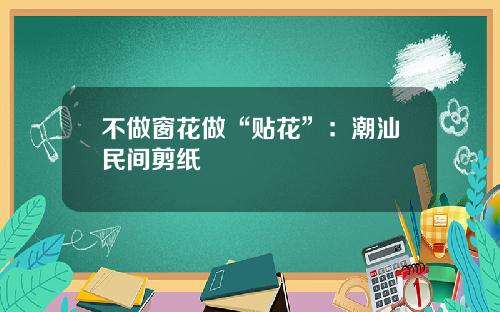 不做窗花做“贴花”：潮汕民间剪纸