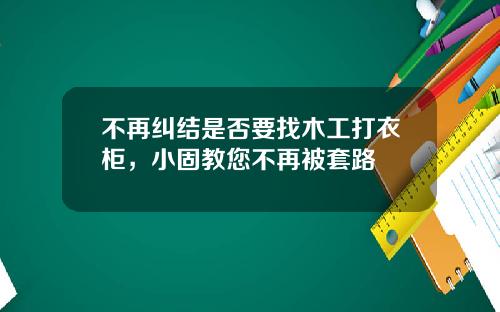 不再纠结是否要找木工打衣柜，小固教您不再被套路