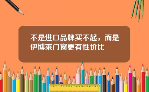 不是进口品牌买不起，而是伊博莱门窗更有性价比