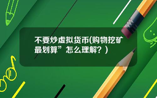不要炒虚拟货币(购物挖矿最划算”怎么理解？)