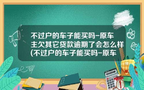 不过户的车子能买吗-原车主欠其它贷款逾期了会怎么样(不过户的车子能买吗-原车主欠其它贷款逾期了怎么处理)