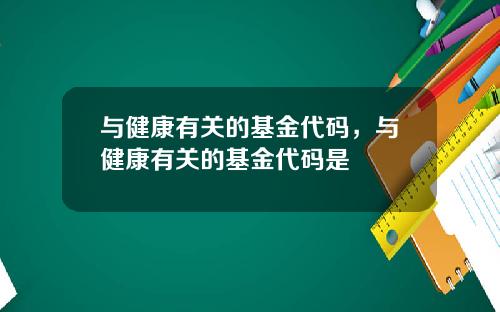 与健康有关的基金代码，与健康有关的基金代码是