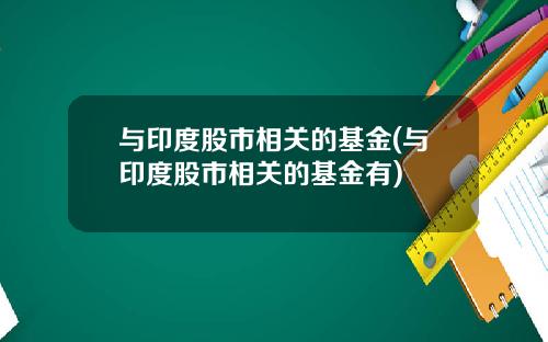 与印度股市相关的基金(与印度股市相关的基金有)