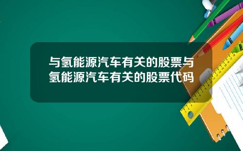 与氢能源汽车有关的股票与氢能源汽车有关的股票代码