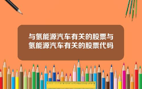 与氢能源汽车有关的股票与氢能源汽车有关的股票代码