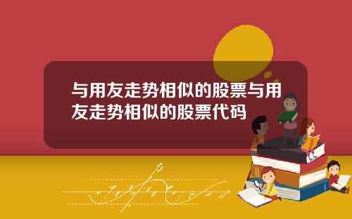 与用友走势相似的股票与用友走势相似的股票代码