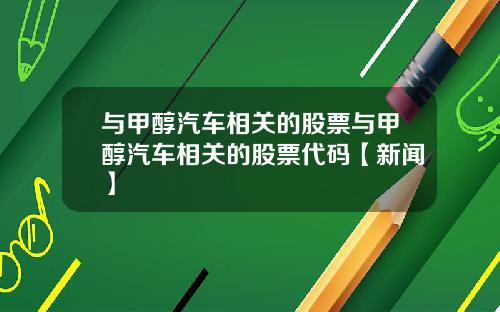 与甲醇汽车相关的股票与甲醇汽车相关的股票代码【新闻】