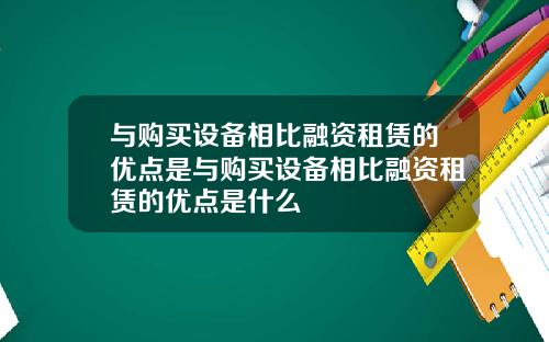 与购买设备相比融资租赁的优点是与购买设备相比融资租赁的优点是什么