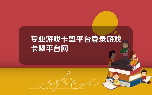 专业游戏卡盟平台登录游戏卡盟平台网