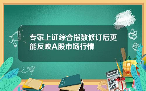 专家上证综合指数修订后更能反映A股市场行情