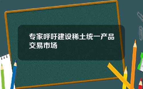 专家呼吁建设稀土统一产品交易市场