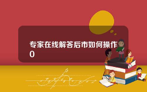 专家在线解答后市如何操作0