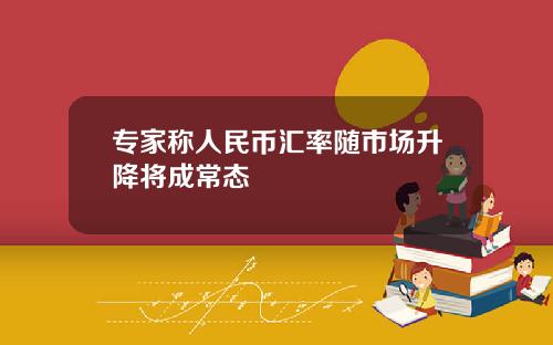 专家称人民币汇率随市场升降将成常态