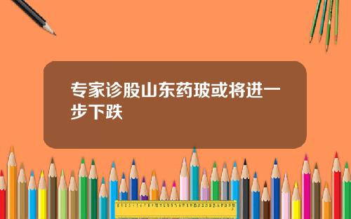 专家诊股山东药玻或将进一步下跌