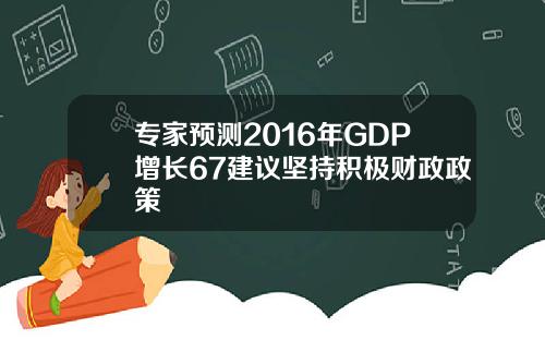 专家预测2016年GDP增长67建议坚持积极财政政策