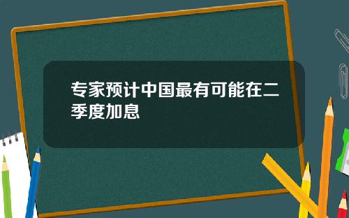专家预计中国最有可能在二季度加息