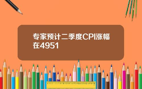 专家预计二季度CPI涨幅在4951