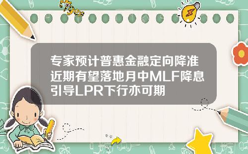 专家预计普惠金融定向降准近期有望落地月中MLF降息引导LPR下行亦可期