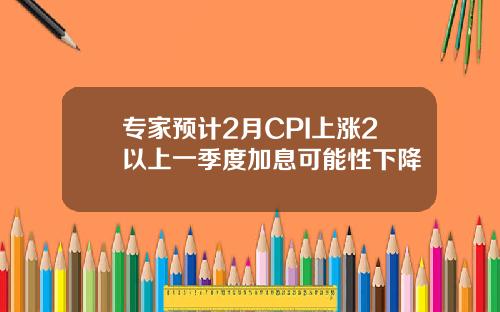 专家预计2月CPI上涨2以上一季度加息可能性下降