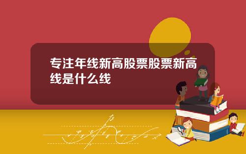 专注年线新高股票股票新高线是什么线