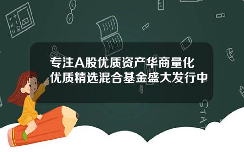 专注A股优质资产华商量化优质精选混合基金盛大发行中