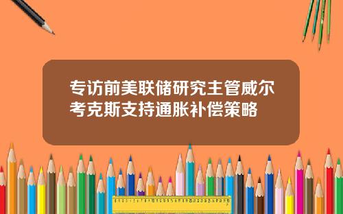 专访前美联储研究主管威尔考克斯支持通胀补偿策略
