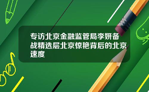 专访北京金融监管局李妍备战精选层北京惊艳背后的北京速度