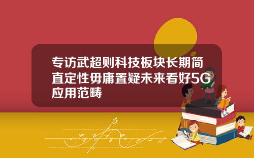 专访武超则科技板块长期简直定性毋庸置疑未来看好5G应用范畴