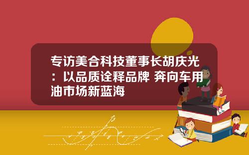 专访美合科技董事长胡庆光：以品质诠释品牌 奔向车用油市场新蓝海 