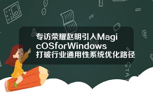 专访荣耀赵明引入MagicOSforWindows打破行业通用性系统优化路径