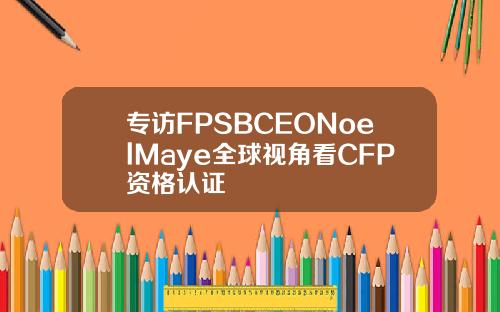 专访FPSBCEONoelMaye全球视角看CFP资格认证