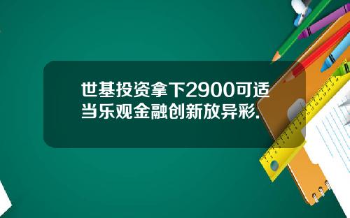 世基投资拿下2900可适当乐观金融创新放异彩.