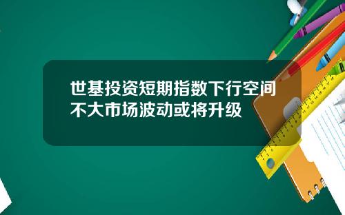 世基投资短期指数下行空间不大市场波动或将升级