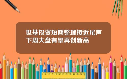世基投资短期整理接近尾声下周大盘有望再创新高