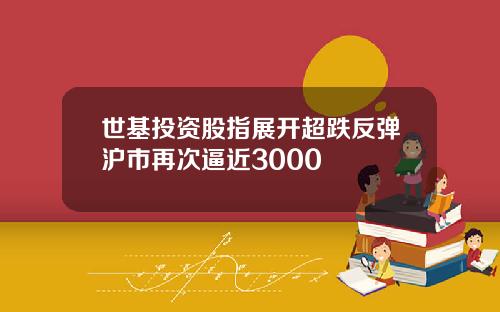 世基投资股指展开超跌反弹沪市再次逼近3000