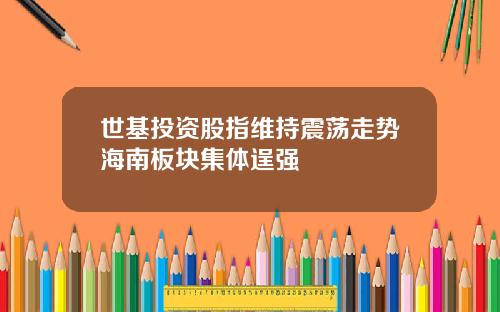 世基投资股指维持震荡走势海南板块集体逞强