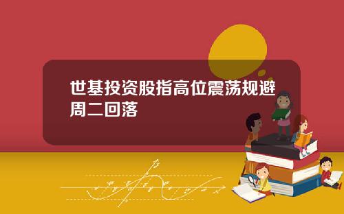 世基投资股指高位震荡规避周二回落