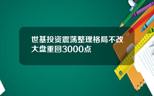 世基投资震荡整理格局不改大盘重回3000点