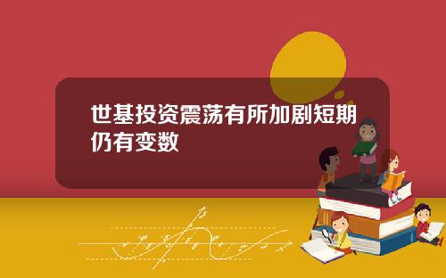 世基投资震荡有所加剧短期仍有变数