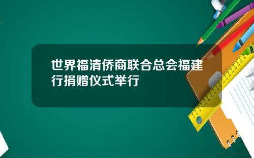 世界福清侨商联合总会福建行捐赠仪式举行