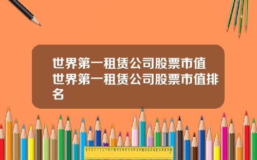 世界第一租赁公司股票市值世界第一租赁公司股票市值排名