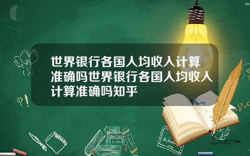 世界银行各国人均收入计算准确吗世界银行各国人均收入计算准确吗知乎