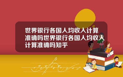 世界银行各国人均收入计算准确吗世界银行各国人均收入计算准确吗知乎