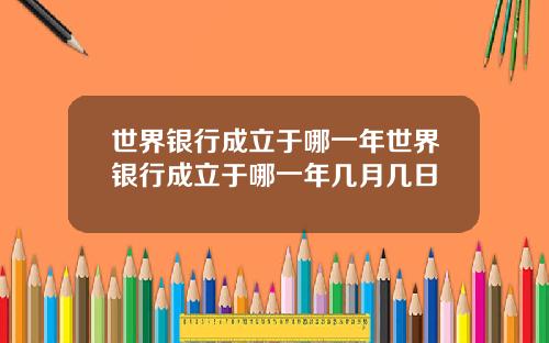世界银行成立于哪一年世界银行成立于哪一年几月几日