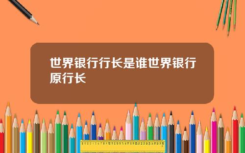 世界银行行长是谁世界银行原行长